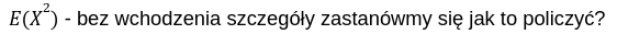 Zapis E(X²) z komentarzem: bez wchodzenia w szczegóły zastanówmy się, jak to policzyć